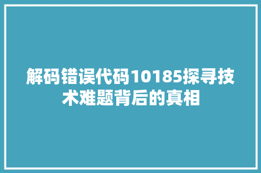解码错误代码10185探寻技术难题背后的真相