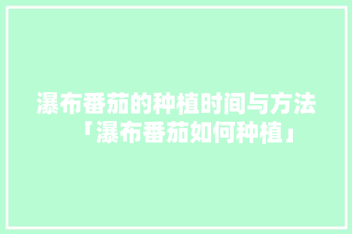瀑布番茄的种植时间与方法「瀑布番茄如何种植」 瀑布番茄的种植时间与方法「瀑布番茄如何种植」 花朵知识