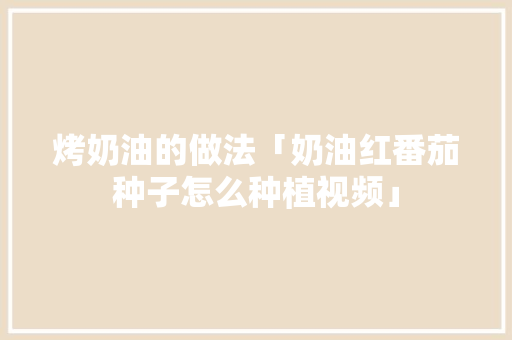 烤奶油的做法「奶油红番茄种子怎么种植视频」 烤奶油的做法「奶油红番茄种子怎么种植视频」 农业常识