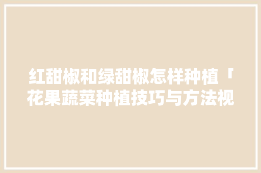 红甜椒和绿甜椒怎样种植「花果蔬菜种植技巧与方法视频」