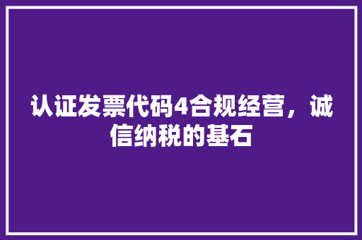 认证发票代码4合规经营，诚信纳税的基石