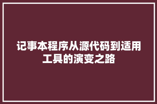 记事本程序从源代码到适用工具的演变之路