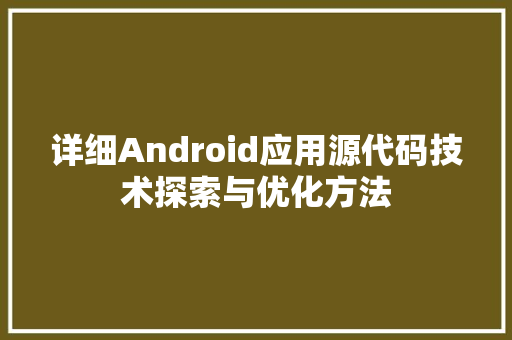 详细Android应用源代码技术探索与优化方法