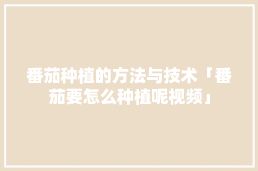 番茄种植的方法与技术「番茄要怎么种植呢视频」 番茄种植的方法与技术「番茄要怎么种植呢视频」 番茄病虫害防治