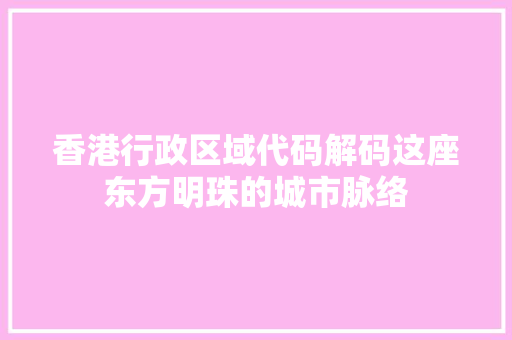 香港行政区域代码解码这座东方明珠的城市脉络