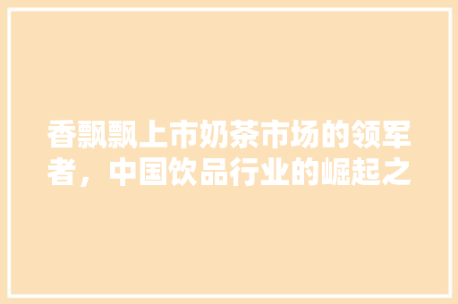 香飘飘上市奶茶市场的领军者，中国饮品行业的崛起之光 植物种类