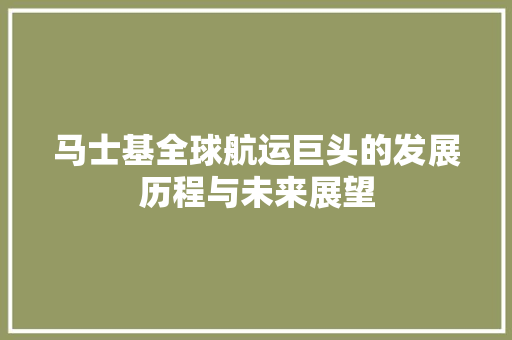 马士基全球航运巨头的发展历程与未来展望 植物种类