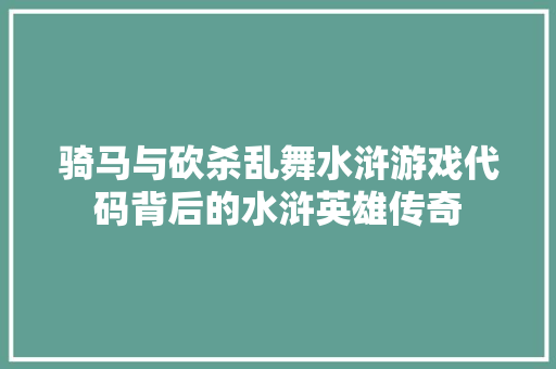骑马与砍杀乱舞水浒游戏代码背后的水浒英雄传奇