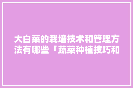 大白菜的栽培技术和管理方法有哪些「蔬菜种植技巧和思路怎么写」
