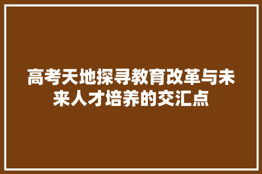 高考天地探寻教育改革与未来人才培养的交汇点