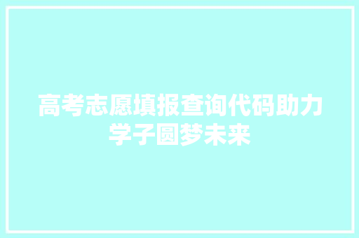 高考志愿填报查询代码助力学子圆梦未来 种植技巧