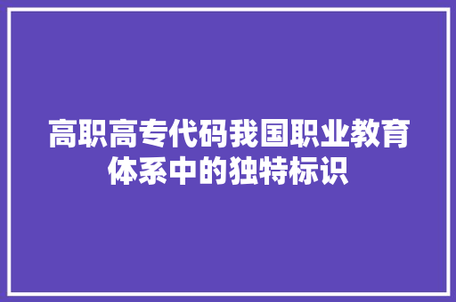 高职高专代码我国职业教育体系中的独特标识 农业常识