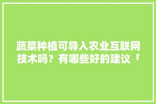 蔬菜种植可导入农业互联网技术吗？有哪些好的建议「蔬菜种植技巧视频教程全集」 蔬菜种植可导入农业互联网技术吗？有哪些好的建议「蔬菜种植技巧视频教程全集」 农业常识