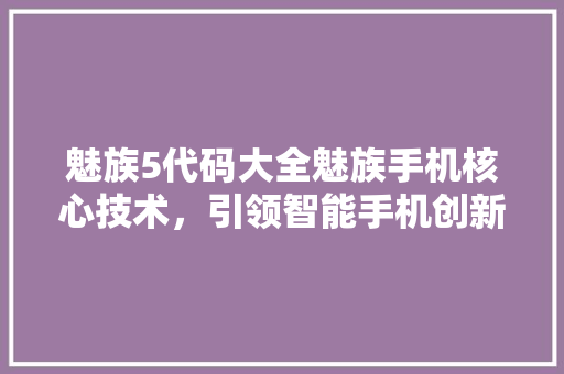 魅族5代码大全魅族手机核心技术，引领智能手机创新之路 农业常识