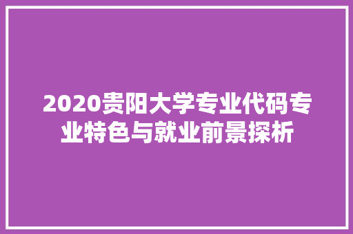 2020贵阳大学专业代码专业特色与就业前景探析