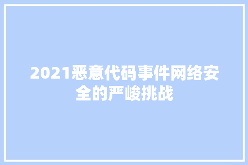 2021恶意代码事件网络安全的严峻挑战