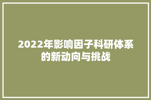 2022年影响因子科研体系的新动向与挑战