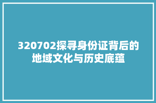 320702探寻身份证背后的地域文化与历史底蕴