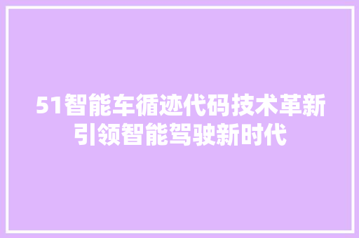 51智能车循迹代码技术革新引领智能驾驶新时代 农业常识