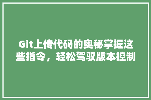 Git上传代码的奥秘掌握这些指令，轻松驾驭版本控制