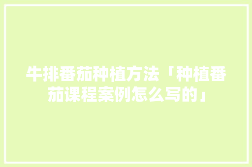 牛排番茄种植方法「种植番茄课程案例怎么写的」 牛排番茄种植方法「种植番茄课程案例怎么写的」 番茄病虫害防治