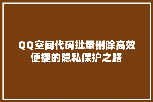 QQ空间代码批量删除高效便捷的隐私保护之路