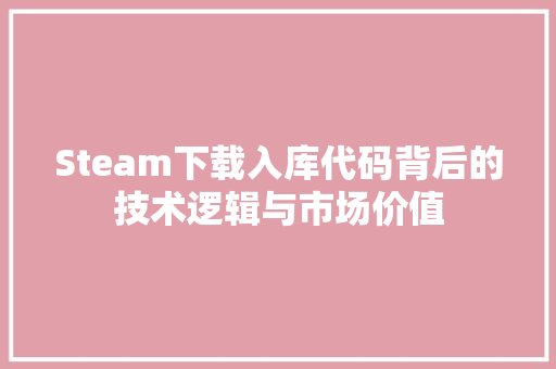 Steam下载入库代码背后的技术逻辑与市场价值 种植技巧