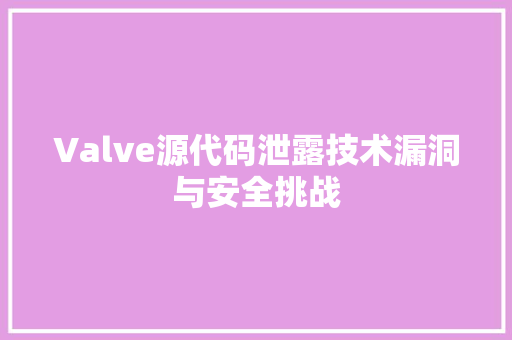 Valve源代码泄露技术漏洞与安全挑战
