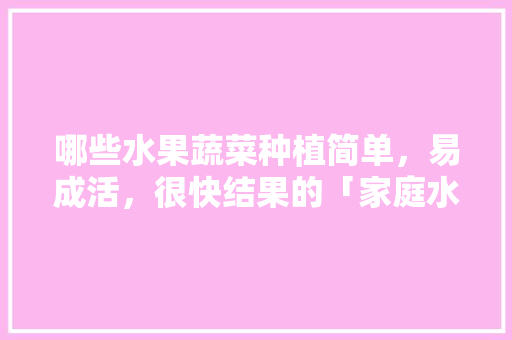 哪些水果蔬菜种植简单，易成活，很快结果的「家庭水果蔬菜种植小技巧视频」 哪些水果蔬菜种植简单，易成活，很快结果的「家庭水果蔬菜种植小技巧视频」 土壤施肥
