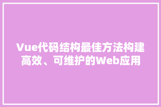 Vue代码结构最佳方法构建高效、可维护的Web应用