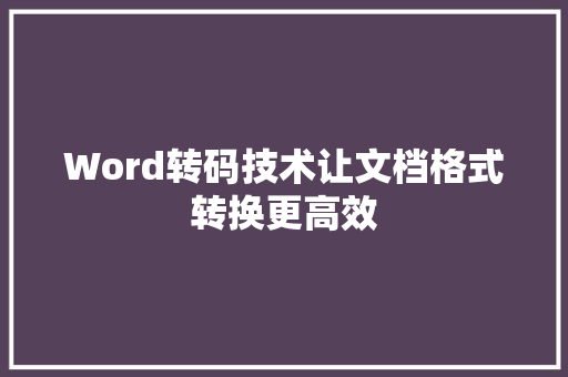Word转码技术让文档格式转换更高效