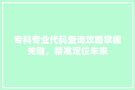 专科专业代码查询攻略掌握关键，精准定位未来