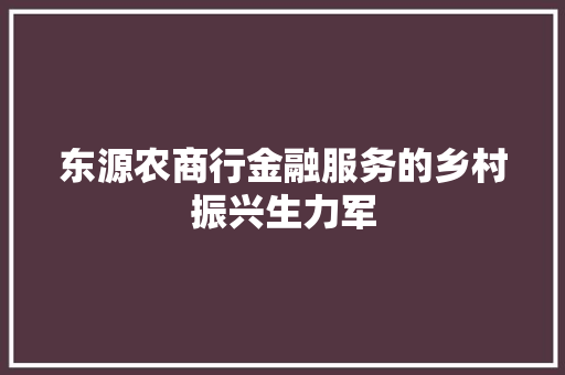 东源农商行金融服务的乡村振兴生力军