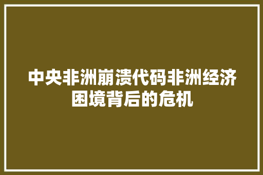 中央非洲崩溃代码非洲经济困境背后的危机 种植技巧