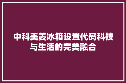 中科美菱冰箱设置代码科技与生活的完美融合