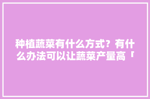 种植蔬菜有什么方式？有什么办法可以让蔬菜产量高「儿童蔬菜种植技巧与方法图片」 种植蔬菜有什么方式？有什么办法可以让蔬菜产量高「儿童蔬菜种植技巧与方法图片」 花朵知识