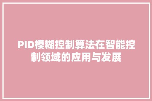 PID模糊控制算法在智能控制领域的应用与发展