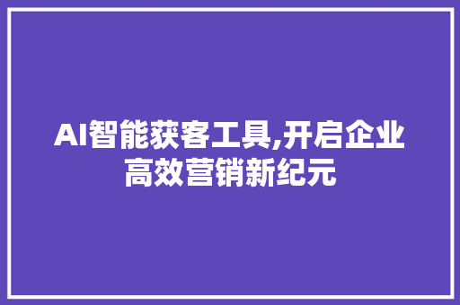 AI智能获客工具,开启企业高效营销新纪元