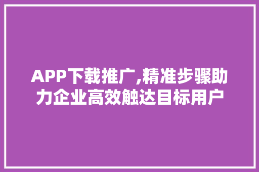 APP下载推广,精准步骤助力企业高效触达目标用户 番茄种植技巧