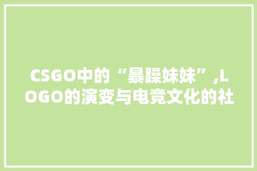CSGO中的“暴躁妹妹”,LOGO的演变与电竞文化的社会价值 花朵知识