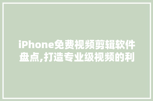 iPhone免费视频剪辑软件盘点,打造专业级视频的利器