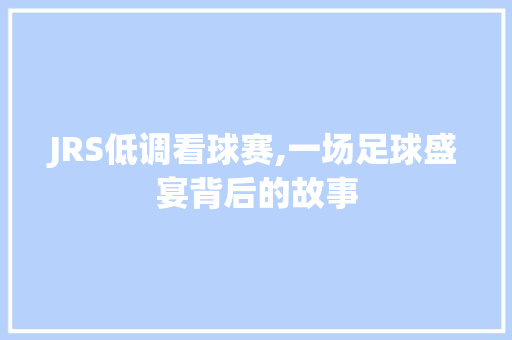 JRS低调看球赛,一场足球盛宴背后的故事