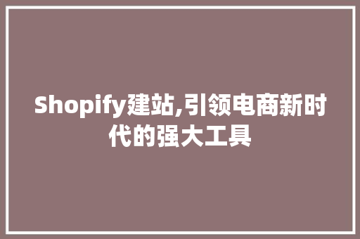 Shopify建站,引领电商新时代的强大工具