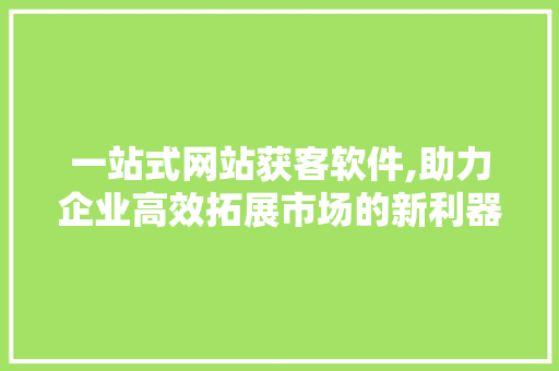 一站式网站获客软件,助力企业高效拓展市场的新利器 番茄种植技巧