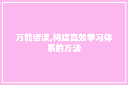 万能结课,构建高效学习体系的方法