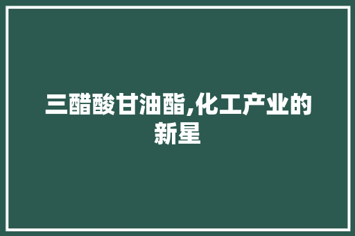 三醋酸甘油酯,化工产业的新星