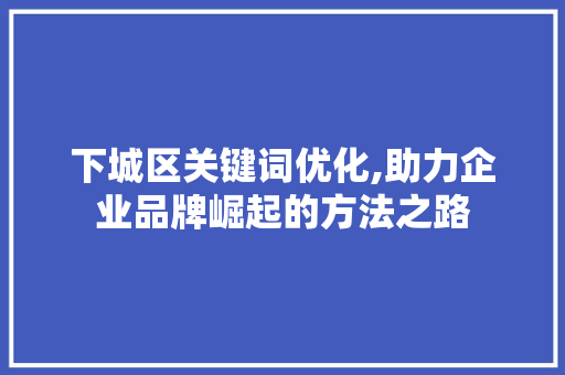 下城区关键词优化,助力企业品牌崛起的方法之路 番茄种植技巧