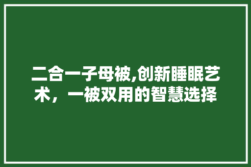 二合一子母被,创新睡眠艺术，一被双用的智慧选择 番茄病虫害防治