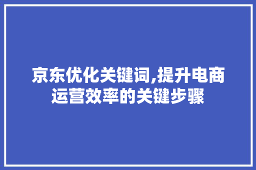 京东优化关键词,提升电商运营效率的关键步骤 花朵知识