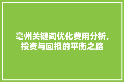 亳州关键词优化费用分析,投资与回报的平衡之路 农业常识